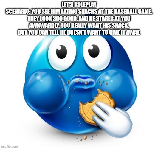 Blue guy snacking | LET'S ROLEPLAY
SCENARIO: YOU SEE HIM EATING SNACKS AT THE BASEBALL GAME. THEY LOOK SOO GOOD, AND HE STARES AT YOU AWKWARDLY. YOU REALLY WANT HIS SNACK, BUT YOU CAN TELL HE DOESN'T WANT TO GIVE IT AWAY. | image tagged in blue guy snacking | made w/ Imgflip meme maker