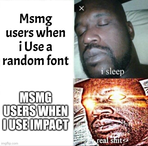 True | Msmg users when i Use a random font; MSMG USERS WHEN I USE IMPACT | image tagged in memes,sleeping shaq | made w/ Imgflip meme maker