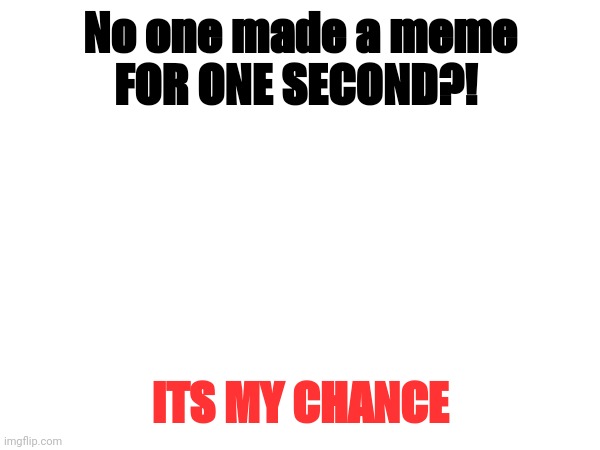 No one made a meme
FOR ONE SECOND?! ITS MY CHANCE | made w/ Imgflip meme maker