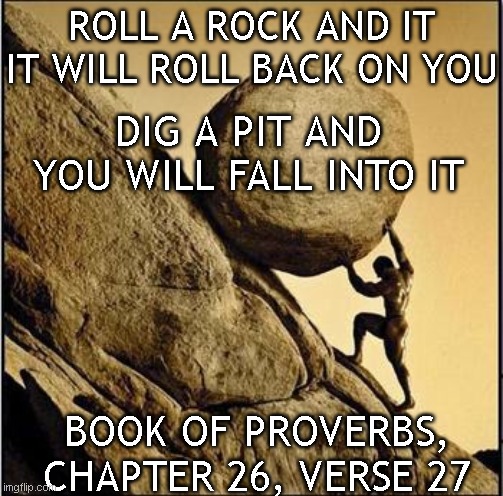 Roll a rock | ROLL A ROCK AND IT IT WILL ROLL BACK ON YOU; DIG A PIT AND YOU WILL FALL INTO IT; BOOK OF PROVERBS, CHAPTER 26, VERSE 27 | image tagged in roll a rock | made w/ Imgflip meme maker