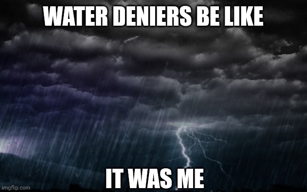 Rain Clouds | WATER DENIERS BE LIKE IT WAS ME | image tagged in rain clouds | made w/ Imgflip meme maker