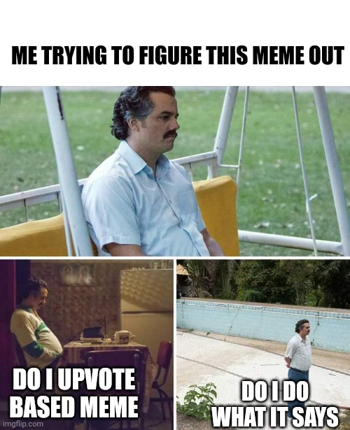 Sad Pablo Escobar Meme | ME TRYING TO FIGURE THIS MEME OUT DO I UPVOTE BASED MEME DO I DO WHAT IT SAYS | image tagged in memes,sad pablo escobar | made w/ Imgflip meme maker