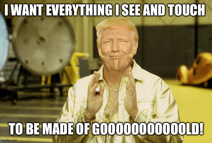 Gold member Trump | I WANT EVERYTHING I SEE AND TOUCH TO BE MADE OF GOOOOOOOOOOOLD! | image tagged in gold member trump | made w/ Imgflip meme maker