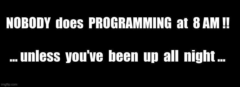 Programming 101 | NOBODY  does  PROGRAMMING  at  8 AM !! ... unless  you've  been  up  all  night ... | image tagged in programmers,rick75230 | made w/ Imgflip meme maker