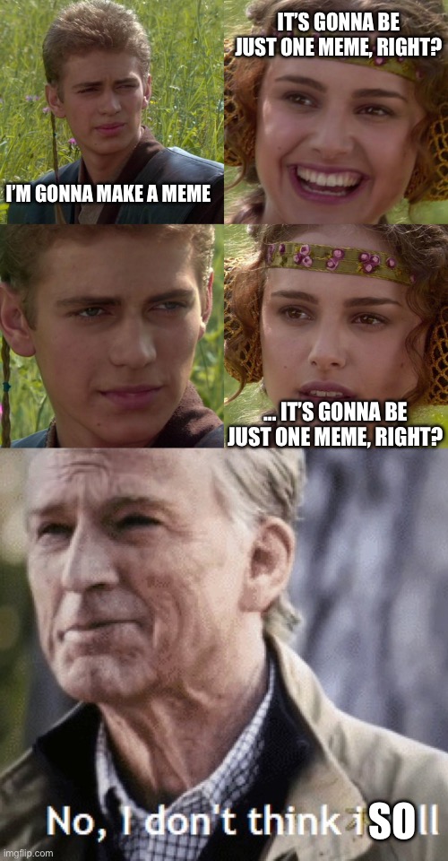 Made another one at 10 at night… | IT’S GONNA BE JUST ONE MEME, RIGHT? I’M GONNA MAKE A MEME; … IT’S GONNA BE JUST ONE MEME, RIGHT? SO | image tagged in anakin padme 4 panel,no i dont think i will | made w/ Imgflip meme maker