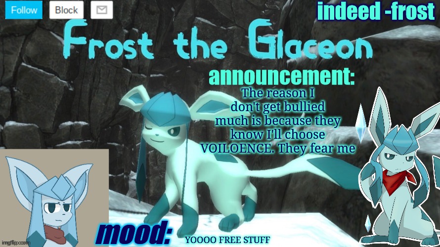 FrostTheGlaceon announcmemt temp | The reason I don't get bullied much is because they know I'll choose VOILOENCE. They fear me; YOOOO FREE STUFF | image tagged in frosttheglaceon announcmemt temp | made w/ Imgflip meme maker