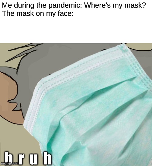 Somehow I don't notice that it's there until an hour later. | Me during the pandemic: Where's my mask?
The mask on my face:; b  r  u  h | image tagged in memes,unsettled tom,why must you hurt me in this way,stupid,funny,relatable | made w/ Imgflip meme maker