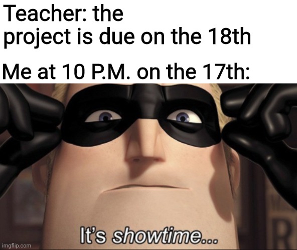 You always get that boost of motivation after procrastinating the entire time | Teacher: the project is due on the 18th; Me at 10 P.M. on the 17th: | image tagged in it's showtime,funny,memes,funny memes,stop reading the tags,please stop | made w/ Imgflip meme maker