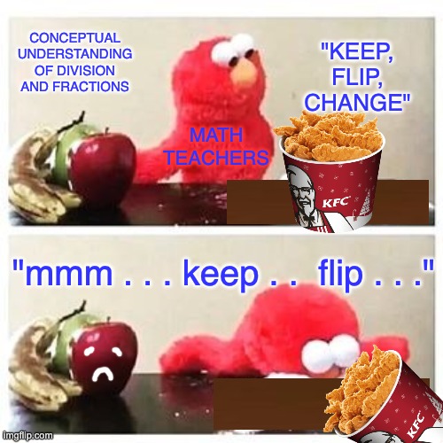 Yes, this is what I think about | CONCEPTUAL UNDERSTANDING OF DIVISION AND FRACTIONS; "KEEP,
FLIP,
CHANGE"; MATH
TEACHERS; "mmm . . . keep . .  flip . . ." | image tagged in elmo cocaine,math,division,fractions,teachers,rules | made w/ Imgflip meme maker