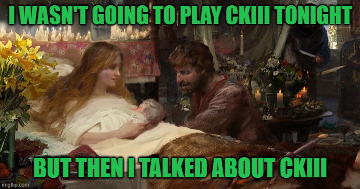 Crusader Kings 3 | I WASN'T GOING TO PLAY CKIII TONIGHT; BUT THEN I TALKED ABOUT CKIII | image tagged in crusader kings 3,ckiii,ck3,kings,gaming,pc gaming | made w/ Imgflip meme maker