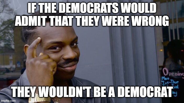 Roll Safe Think About It Meme | IF THE DEMOCRATS WOULD ADMIT THAT THEY WERE WRONG; THEY WOULDN'T BE A DEMOCRAT | image tagged in memes,roll safe think about it | made w/ Imgflip meme maker