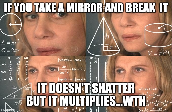 Calculating meme | IF YOU TAKE A MIRROR AND BREAK  IT IT DOESN'T SHATTER BUT IT MULTIPLIES...WTH | image tagged in calculating meme | made w/ Imgflip meme maker
