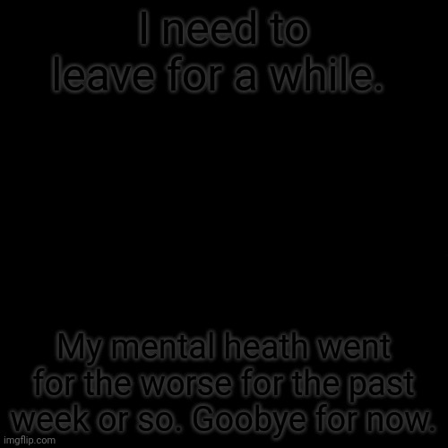 black | I need to leave for a while. My mental heath went for the worse for the past week or so. Goobye for now. | image tagged in goobye,i did that on perpous,i cant spell hehe,haha | made w/ Imgflip meme maker