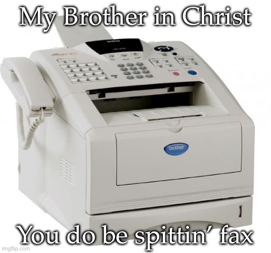 Spittin’ Fax | My Brother in Christ; You do be spittin’ fax | image tagged in fax machine song of my people,my brother in christ,fax,facts | made w/ Imgflip meme maker
