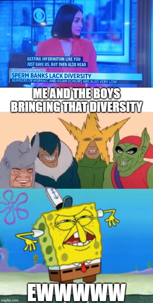 If Asians and Hispanic Donors are low, imagine how low Goblins, Vultures, Stars and Rhinos are. | ME AND THE BOYS BRINGING THAT DIVERSITY; EWWWWW | image tagged in me and the boys,eww,diversity,sperm,bank,cbs | made w/ Imgflip meme maker