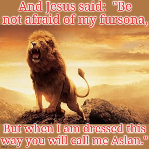 The Lion of Judah. | And Jesus said:  "Be not afraid of my fursona, But when I am dressed this way you will call me Aslan." | image tagged in aslan,narnia,old books,fantasy,literature | made w/ Imgflip meme maker