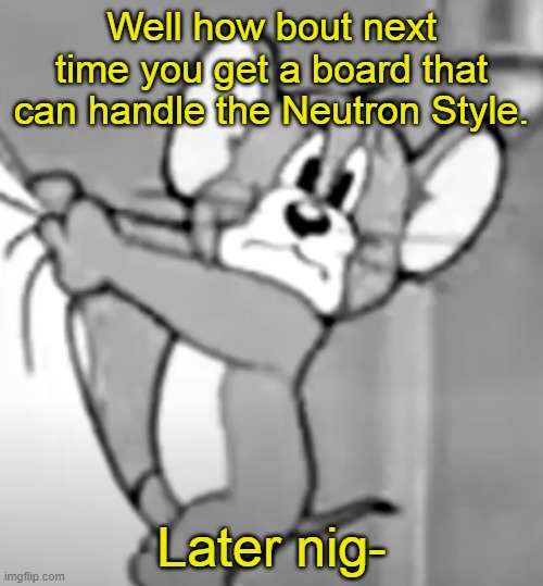 awww the skrunkly | Well how bout next time you get a board that can handle the Neutron Style. Later nig- | image tagged in awww the skrunkly | made w/ Imgflip meme maker