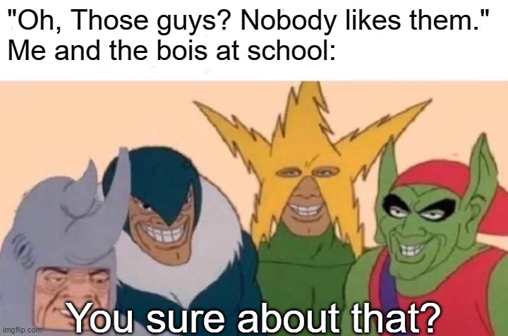Bruh no one even understands us | "Oh, Those guys? Nobody likes them."
Me and the bois at school:; You sure about that? | image tagged in memes,me and the boys | made w/ Imgflip meme maker