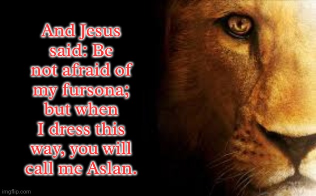 The Lion of Judah. | And Jesus
said: Be not afraid of
my fursona; but when I dress this way, you will call me Aslan. | image tagged in aslan quote,fantasy,literature,narnia,old books | made w/ Imgflip meme maker