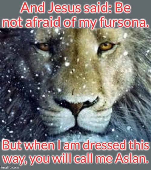 The Lion of Judah. | And Jesus said: Be not afraid of my fursona. But when I am dressed this way, you will call me Aslan. | image tagged in aslan,literature,narnia,old books,fantasy | made w/ Imgflip meme maker