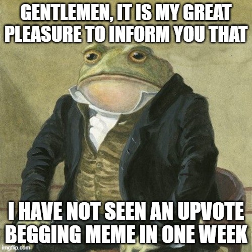 Maybe I'm just lucky | GENTLEMEN, IT IS MY GREAT PLEASURE TO INFORM YOU THAT; I HAVE NOT SEEN AN UPVOTE BEGGING MEME IN ONE WEEK | image tagged in gentlemen it is with great pleasure to inform you that,upvote begging,memes | made w/ Imgflip meme maker