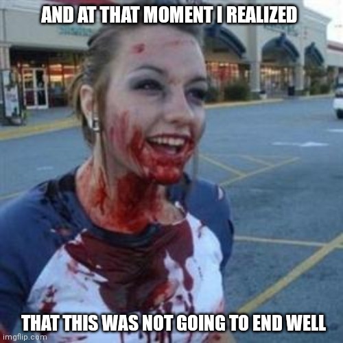 Bloody Girl | AND AT THAT MOMENT I REALIZED THAT THIS WAS NOT GOING TO END WELL | image tagged in bloody girl | made w/ Imgflip meme maker