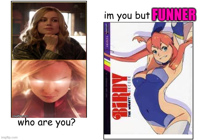 They're both Abrasive Space Cops hunting Shape Shifting aliens, but Birdy's is more...relatable than MOVIE Cpt Marvel. | FUNNER | image tagged in i'm you but stronger,captain marvel,anime,space cop,birdy the mighty,anime girl | made w/ Imgflip meme maker