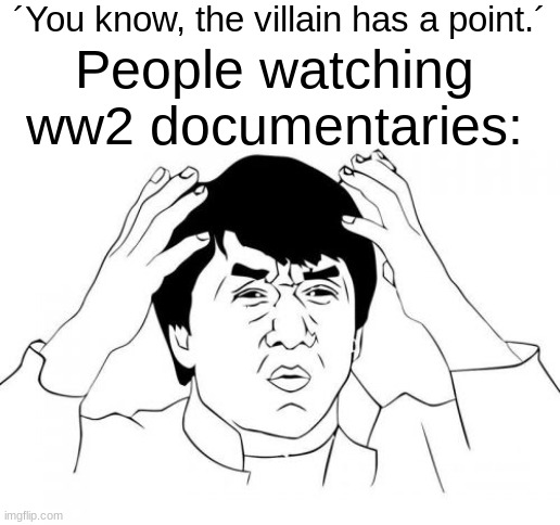Imagine achually. | ´You know, the villain has a point.´; People watching ww2 documentaries: | image tagged in memes,jackie chan wtf | made w/ Imgflip meme maker