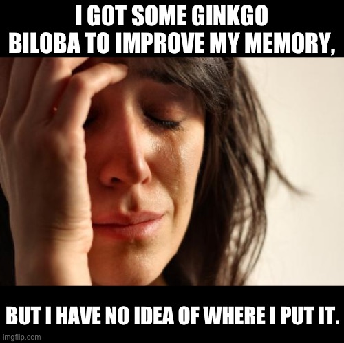 Where | I GOT SOME GINKGO BILOBA TO IMPROVE MY MEMORY, BUT I HAVE NO IDEA OF WHERE I PUT IT. | image tagged in memes,first world problems | made w/ Imgflip meme maker