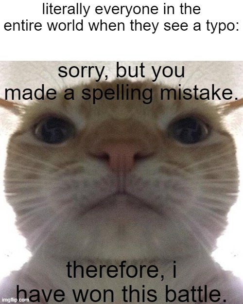 I've seen this many times.. | literally everyone in the entire world when they see a typo:; sorry, but you made a spelling mistake. therefore, i have won this battle. | image tagged in memes,funny,fun,cats,imgflip,spelling error | made w/ Imgflip meme maker