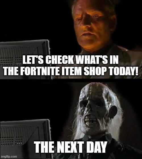 I'll Just Wait Here Meme | LET'S CHECK WHAT'S IN THE FORTNITE ITEM SHOP TODAY! THE NEXT DAY | image tagged in memes,i'll just wait here | made w/ Imgflip meme maker