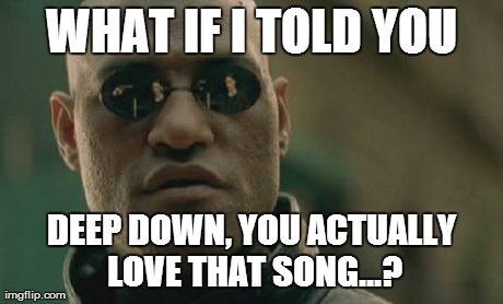 Matrix Morpheus Meme | WHAT IF I TOLD YOU DEEP DOWN, YOU ACTUALLY LOVE THAT SONG...? | image tagged in memes,matrix morpheus | made w/ Imgflip meme maker