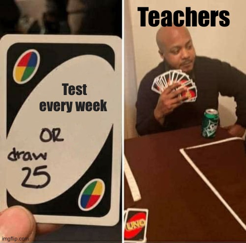 UNO Draw 25 Cards | Teachers; Test every week | image tagged in memes,uno draw 25 cards | made w/ Imgflip meme maker