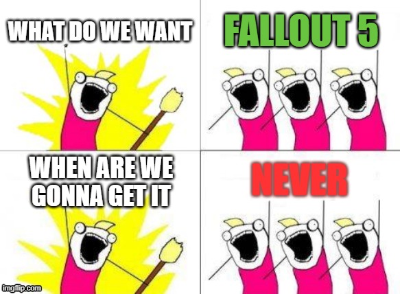 lol | WHAT DO WE WANT; FALLOUT 5; NEVER; WHEN ARE WE GONNA GET IT | image tagged in memes,what do we want | made w/ Imgflip meme maker