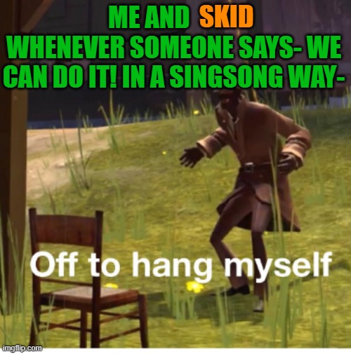 OH GOD I'M OLD- | SKID; ME AND           WHENEVER SOMEONE SAYS- WE CAN DO IT! IN A SINGSONG WAY- | image tagged in off to hang myself,seniors discount,moshi monsters | made w/ Imgflip meme maker