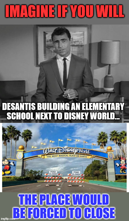 Imagine if you will... | IMAGINE IF YOU WILL; DESANTIS BUILDING AN ELEMENTARY SCHOOL NEXT TO DISNEY WORLD... THE PLACE WOULD BE FORCED TO CLOSE | image tagged in rod serling imagine if you will,disney world,pedophiles | made w/ Imgflip meme maker