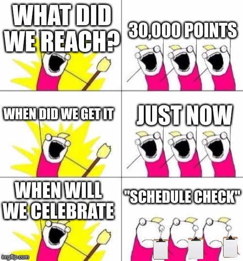 Thank you guys for 30,000 points! | 30,000 POINTS; WHAT DID WE REACH? WHEN DID WE GET IT; JUST NOW; "SCHEDULE CHECK"; WHEN WILL WE CELEBRATE | image tagged in what do we want - bummed out,30000,imgflip points | made w/ Imgflip meme maker