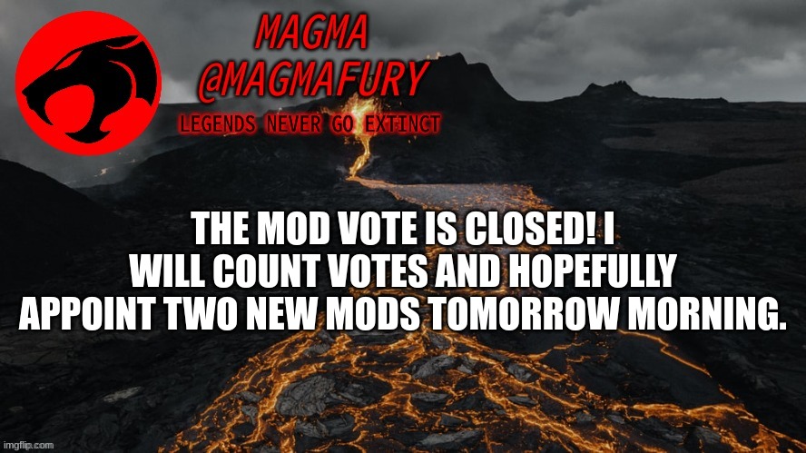 No more votes may be placed. | THE MOD VOTE IS CLOSED! I WILL COUNT VOTES AND HOPEFULLY APPOINT TWO NEW MODS TOMORROW MORNING. | image tagged in magma's announcement template 3 0 | made w/ Imgflip meme maker