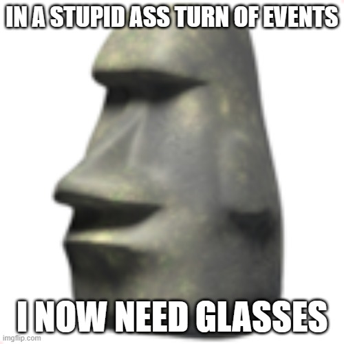 bouta look like :nerd: | IN A STUPID ASS TURN OF EVENTS; I NOW NEED GLASSES | image tagged in moai | made w/ Imgflip meme maker