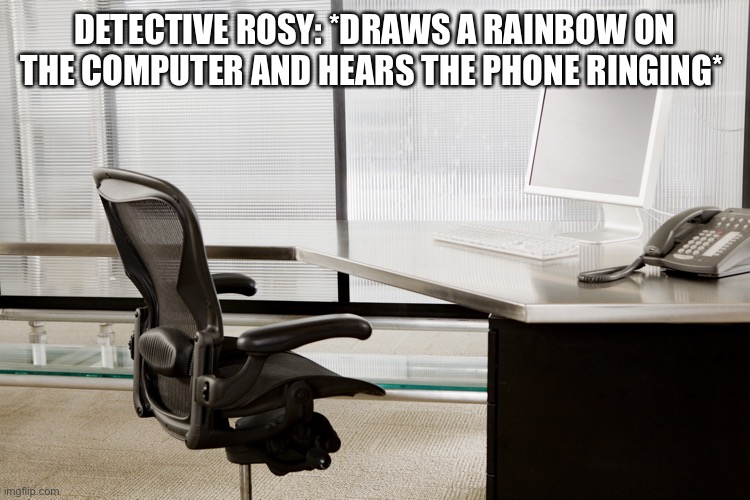 Detective Rosy Case 2! | DETECTIVE ROSY: *DRAWS A RAINBOW ON THE COMPUTER AND HEARS THE PHONE RINGING* | image tagged in empty desk | made w/ Imgflip meme maker