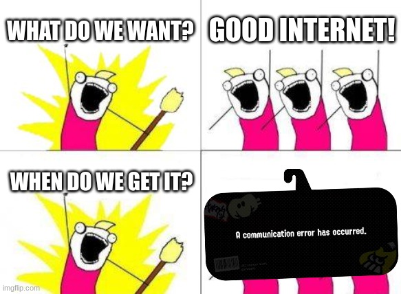 I uploaded a new image template for y'all | WHAT DO WE WANT? GOOD INTERNET! WHEN DO WE GET IT? | made w/ Imgflip meme maker