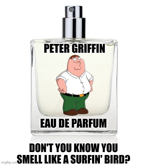 Peter Griffin Eau de Parfum - Everybody smells like the bird is the word! | PETER GRIFFIN; EAU DE PARFUM; DON'T YOU KNOW YOU SMELL LIKE A SURFIN' BIRD? | image tagged in peter griffin,perfume,family guy,random,memes,why are you reading this | made w/ Imgflip meme maker
