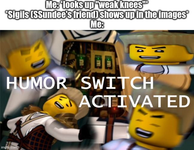 My Humor Switch Is Jammed | Me: *looks up "weak knees"*
*Sigils (SSundee's friend) shows up in the images*
Me: | image tagged in humor switch activated | made w/ Imgflip meme maker