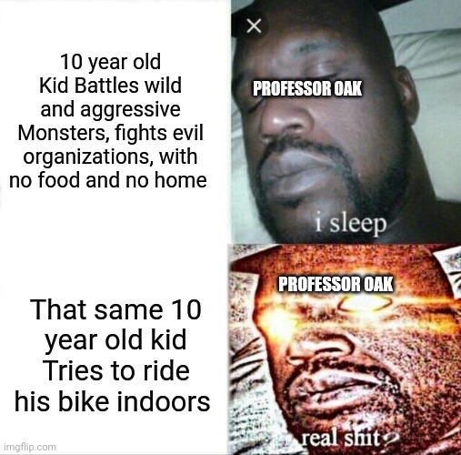 Not only professor oak... But every other professor too | 10 year old Kid Battles wild and aggressive Monsters, fights evil organizations, with no food and no home; PROFESSOR OAK; PROFESSOR OAK; That same 10 year old kid Tries to ride his bike indoors | image tagged in memes,sleeping shaq | made w/ Imgflip meme maker