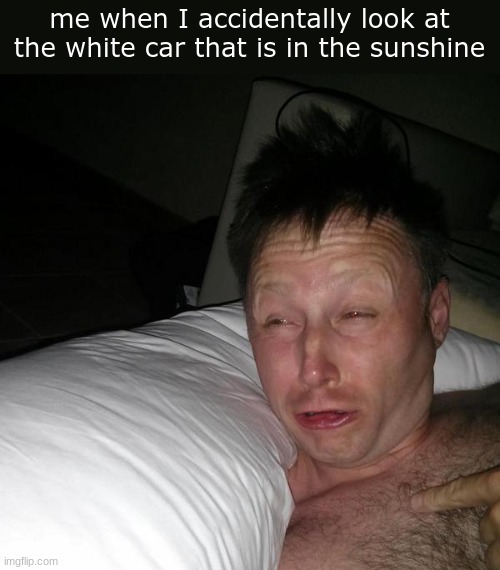 fr tho, my eyes are GONE | me when I accidentally look at the white car that is in the sunshine | image tagged in limmy waking up | made w/ Imgflip meme maker