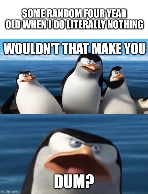 Wouldn't that make you | SOME RANDOM FOUR YEAR OLD WHEN I DO LITERALLY NOTHING; WOULDN'T THAT MAKE YOU; DUM? | image tagged in wouldn't that make you | made w/ Imgflip meme maker