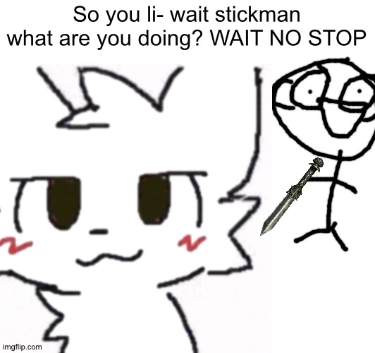 The image is based from a yt thumbnail | So you li- wait stickman what are you doing? WAIT NO STOP | made w/ Imgflip meme maker