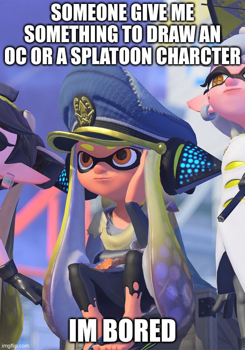 I NEED SOMETHING TO DO | SOMEONE GIVE ME SOMETHING TO DRAW AN OC OR A SPLATOON CHARCTER; IM BORED | made w/ Imgflip meme maker