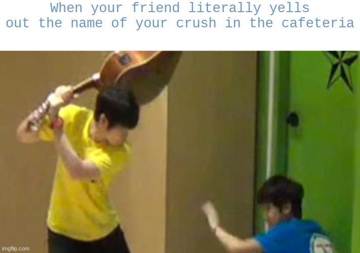 based off a true story | When your friend literally yells out the name of your crush in the cafeteria | image tagged in guitar hit | made w/ Imgflip meme maker