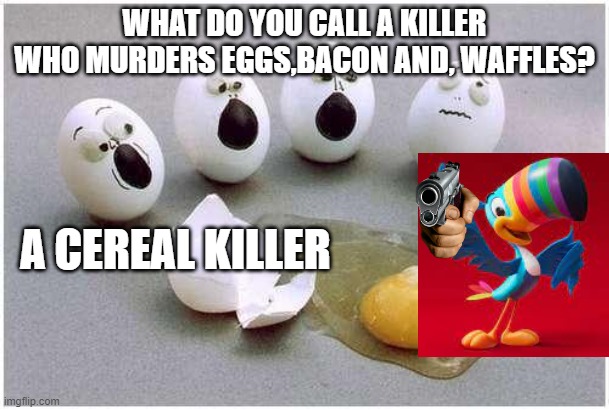 Egg Murders Episode Two | WHAT DO YOU CALL A KILLER WHO MURDERS EGGS,BACON AND, WAFFLES? A CEREAL KILLER | image tagged in this broken egg | made w/ Imgflip meme maker